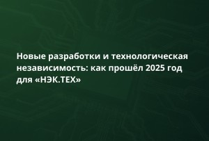Итоги 2025 года «НЭК.ТЕХ»: новые разработки, собственная ЭКБ и расширение географии